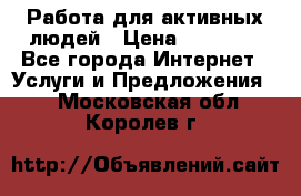 Работа для активных людей › Цена ­ 40 000 - Все города Интернет » Услуги и Предложения   . Московская обл.,Королев г.